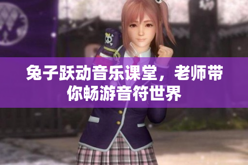 兔子跃动音乐课堂，老师带你畅游音符世界