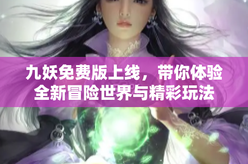 九妖免费版上线，带你体验全新冒险世界与精彩玩法