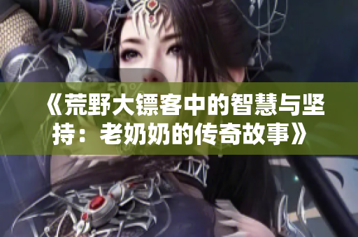 《荒野大镖客中的智慧与坚持：老奶奶的传奇故事》