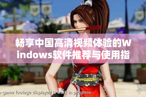 畅享中国高清视频体验的Windows软件推荐与使用指南