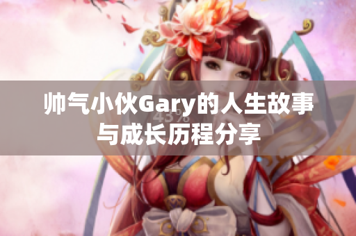帅气小伙Gary的人生故事与成长历程分享