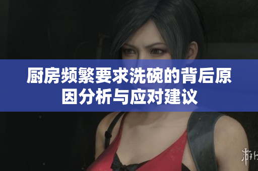 厨房频繁要求洗碗的背后原因分析与应对建议
