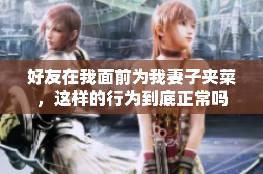 好友在我面前为我妻子夹菜，这样的行为到底正常吗