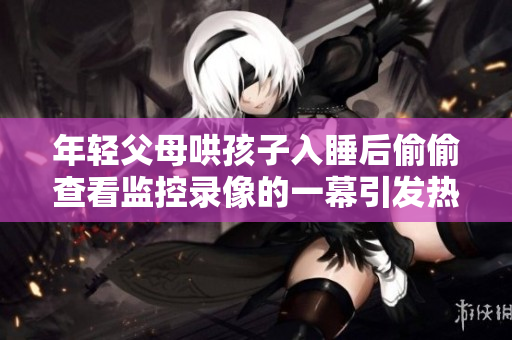 年轻父母哄孩子入睡后偷偷查看监控录像的一幕引发热议