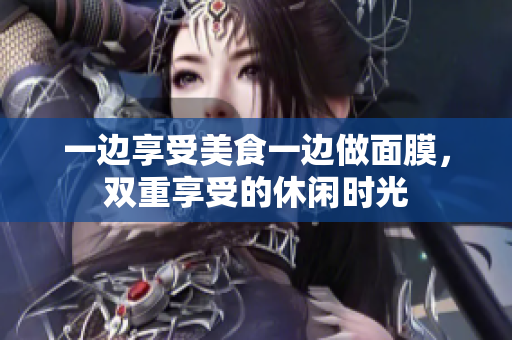 一边享受美食一边做面膜，双重享受的休闲时光