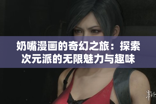 奶嘴漫画的奇幻之旅：探索次元派的无限魅力与趣味
