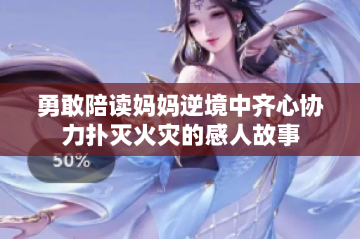 勇敢陪读妈妈逆境中齐心协力扑灭火灾的感人故事