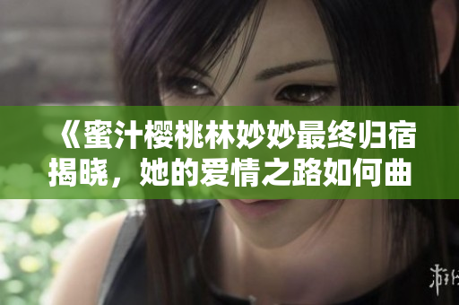 《蜜汁樱桃林妙妙最终归宿揭晓，她的爱情之路如何曲折》