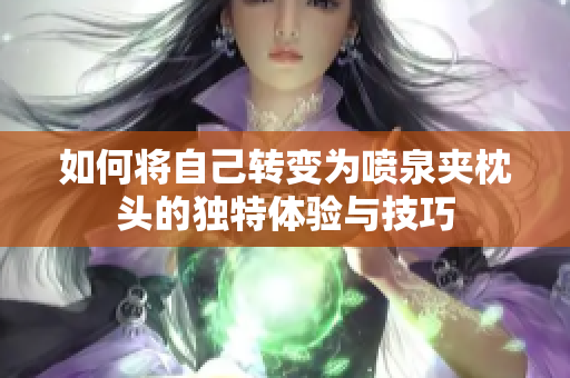 如何将自己转变为喷泉夹枕头的独特体验与技巧