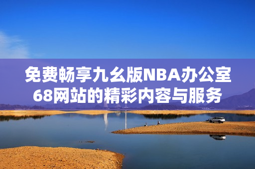 免费畅享九幺版NBA办公室68网站的精彩内容与服务
