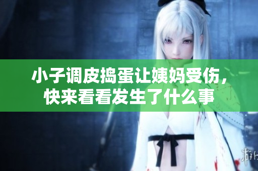 小子调皮捣蛋让姨妈受伤，快来看看发生了什么事