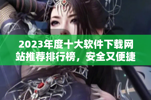 2023年度十大软件下载网站推荐排行榜，安全又便捷