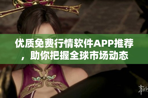 优质免费行情软件APP推荐，助你把握全球市场动态