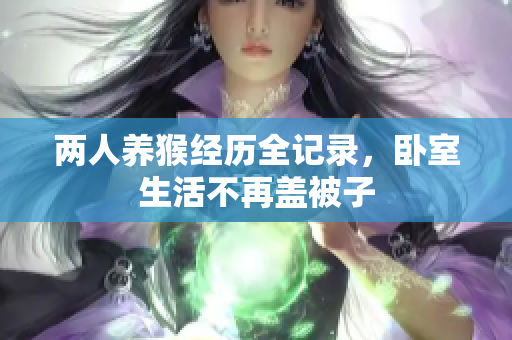 两人养猴经历全记录，卧室生活不再盖被子