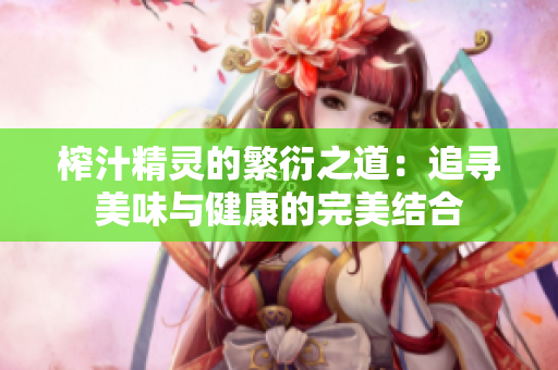 榨汁精灵的繁衍之道：追寻美味与健康的完美结合