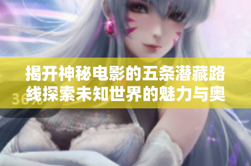 揭开神秘电影的五条潜藏路线探索未知世界的魅力与奥秘