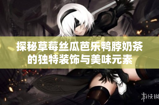 探秘草莓丝瓜芭乐鸭脖奶茶的独特装饰与美味元素