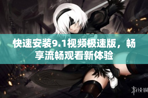 快速安装9.1视频极速版，畅享流畅观看新体验