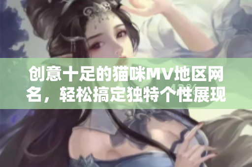 创意十足的猫咪MV地区网名，轻松搞定独特个性展现