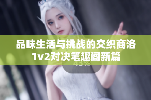 品味生活与挑战的交织商洛1v2对决笔趣阁新篇