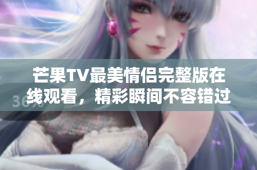 芒果TV最美情侣完整版在线观看，精彩瞬间不容错过