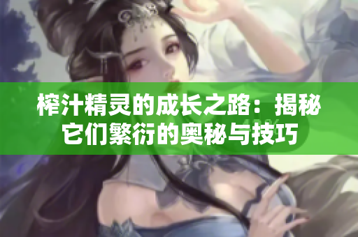 榨汁精灵的成长之路：揭秘它们繁衍的奥秘与技巧