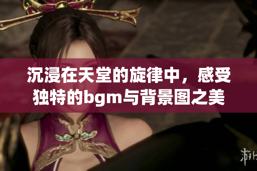 沉浸在天堂的旋律中，感受独特的bgm与背景图之美