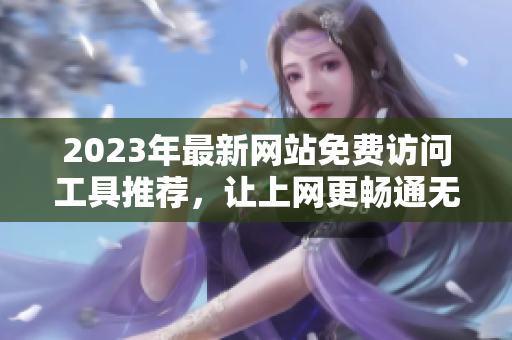 2023年最新网站免费访问工具推荐，让上网更畅通无阻