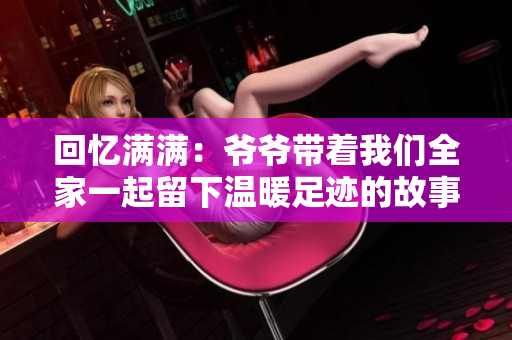回忆满满：爷爷带着我们全家一起留下温暖足迹的故事
