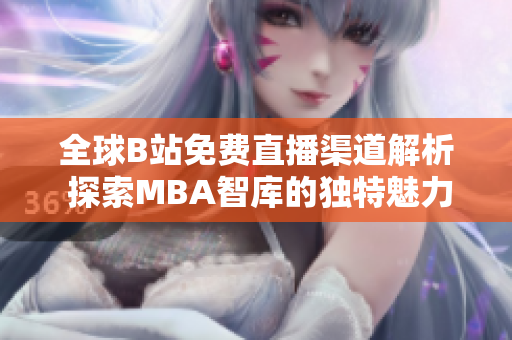 全球B站免费直播渠道解析 探索MBA智库的独特魅力