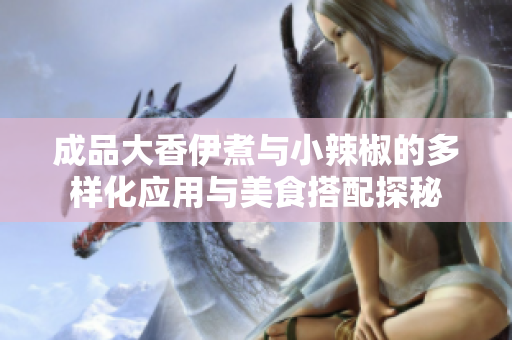 成品大香伊煮与小辣椒的多样化应用与美食搭配探秘