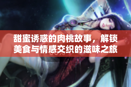 甜蜜诱惑的肉桃故事，解锁美食与情感交织的滋味之旅