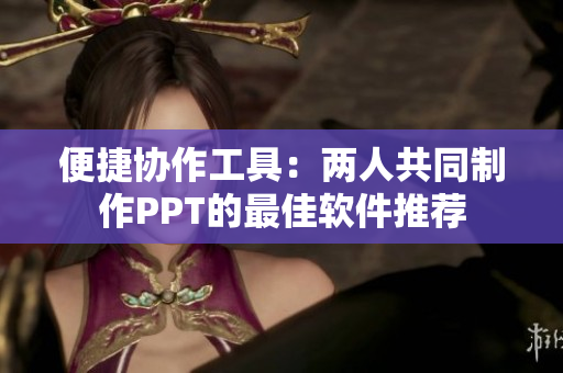便捷协作工具：两人共同制作PPT的最佳软件推荐