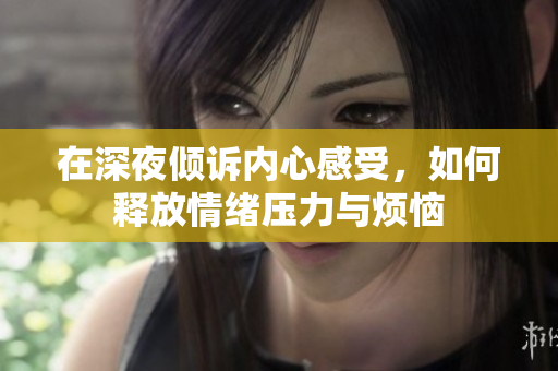在深夜倾诉内心感受，如何释放情绪压力与烦恼