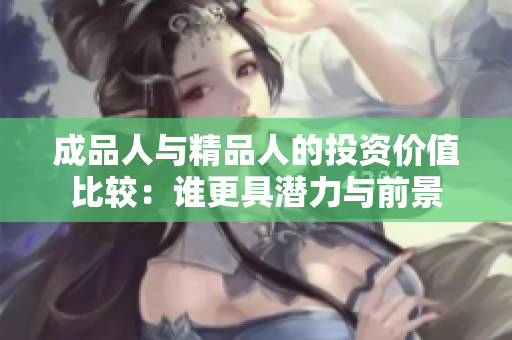 成品人与精品人的投资价值比较：谁更具潜力与前景