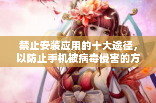 禁止安装应用的十大途径，以防止手机被病毒侵害的方法