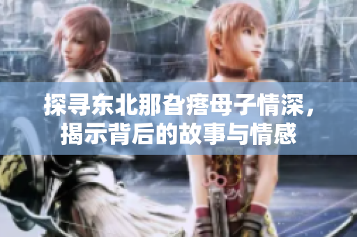 探寻东北那旮瘩母子情深，揭示背后的故事与情感
