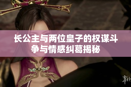 长公主与两位皇子的权谋斗争与情感纠葛揭秘