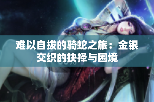 难以自拔的骑蛇之旅：金银交织的抉择与困境