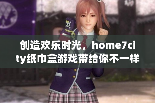 创造欢乐时光，home7city纸巾盒游戏带给你不一样的乐趣