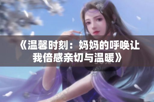 《温馨时刻：妈妈的呼唤让我倍感亲切与温暖》