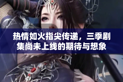 热情如火指尖传递，三季剧集尚未上线的期待与想象