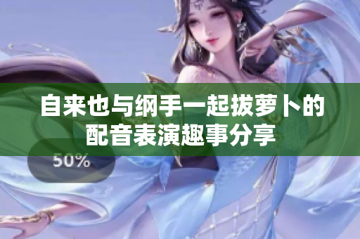 自来也与纲手一起拔萝卜的配音表演趣事分享