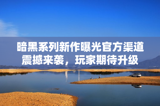 暗黑系列新作曝光官方渠道震撼来袭，玩家期待升级