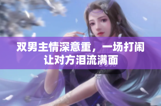 双男主情深意重，一场打闹让对方泪流满面