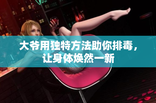 大爷用独特方法助你排毒，让身体焕然一新