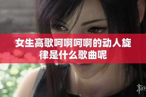 女生高歌呵啊呵啊的动人旋律是什么歌曲呢