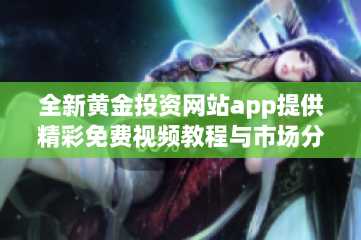 全新黄金投资网站app提供精彩免费视频教程与市场分析