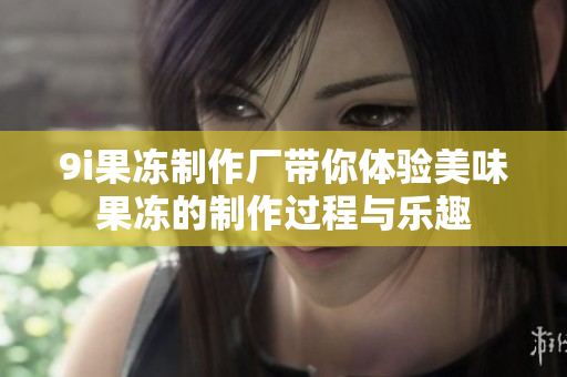 9i果冻制作厂带你体验美味果冻的制作过程与乐趣