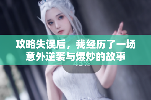 攻略失误后，我经历了一场意外逆袭与爆炒的故事